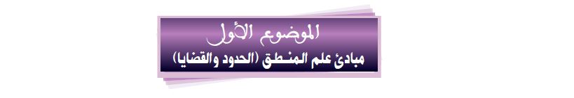 الموضوع الأول: مبادئ علم المنطق (الحدود والقضايا)