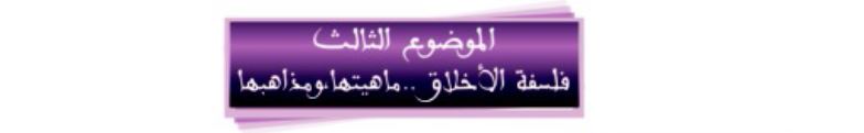 الموضوع الثالث: فلسفة الأخلاق "ماهيتها ومذاهبها"
