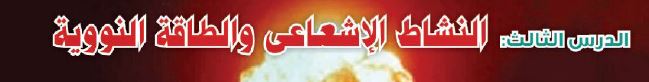 الدرس الثالث: النشاط الإشعاعي والطاقة النووية